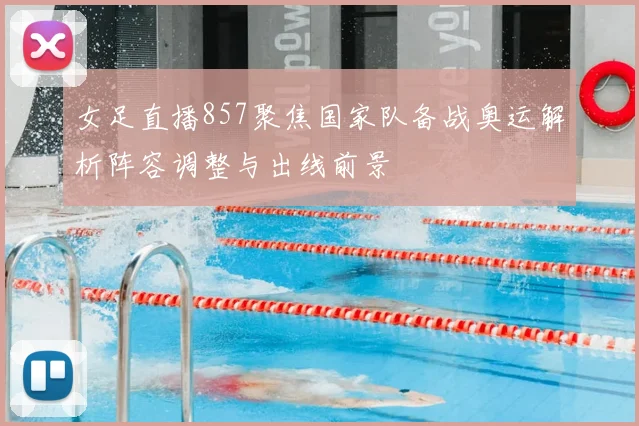 女足直播857聚焦国家队备战奥运解析阵容调整与出线前景