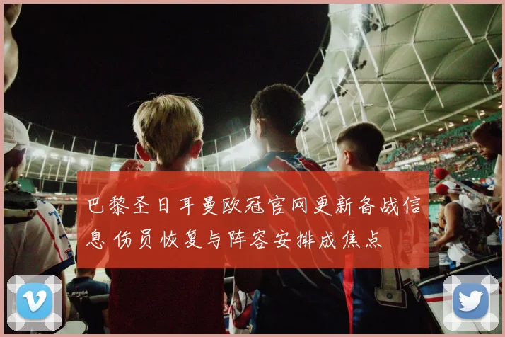 巴黎圣日耳曼欧冠官网更新备战信息 伤员恢复与阵容安排成焦点