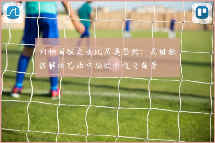 利物浦敲定法比尼奥签约：关键数据解读巴西中场的价值与前景