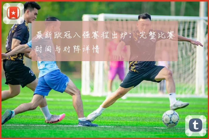 最新欧冠八强赛程出炉：完整比赛时间与对阵详情