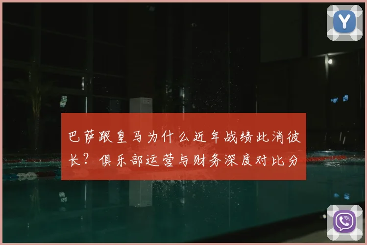 巴萨跟皇马为什么近年战绩此消彼长？俱乐部运营与财务深度对比分析