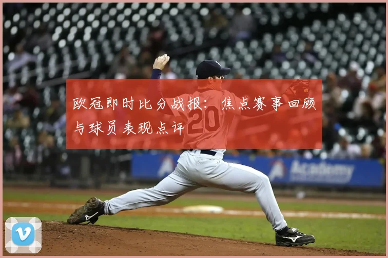 欧冠即时比分战报：焦点赛事回顾与球员表现点评