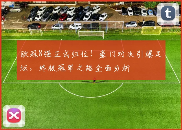 欧冠8强正式归位！豪门对决引爆足坛，终极冠军之路全面分析