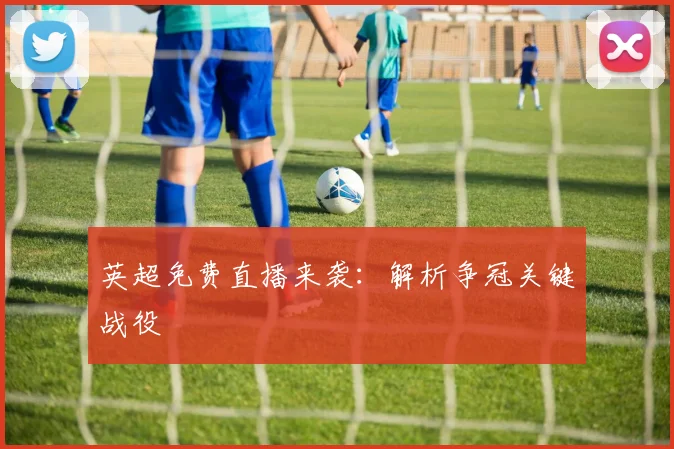 英超免费直播来袭：解析争冠关键战役