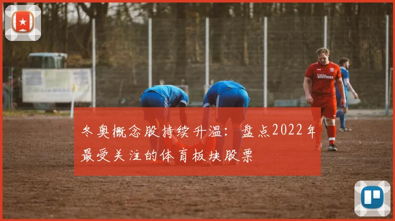 冬奥概念股持续升温：盘点2022年最受关注的体育板块股票