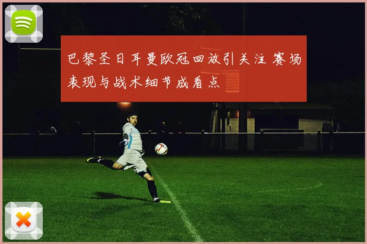 巴黎圣日耳曼欧冠回放引关注 赛场表现与战术细节成看点